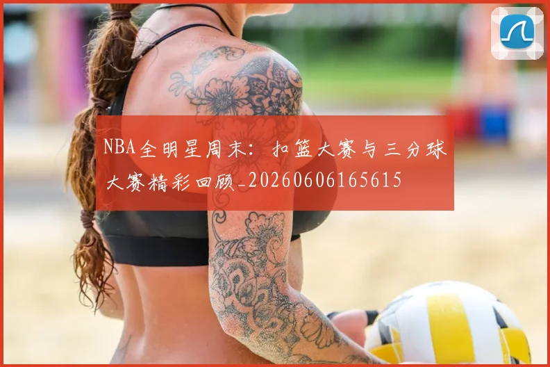 NBA全明星周末：扣篮大赛与三分球大赛精彩回顾_20260606165615