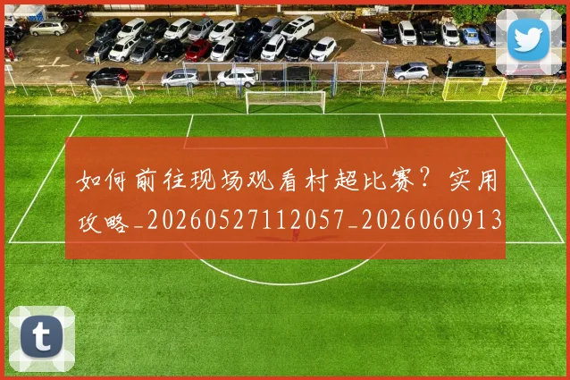 如何前往现场观看村超比赛？实用攻略_20260527112057_20260609132627
