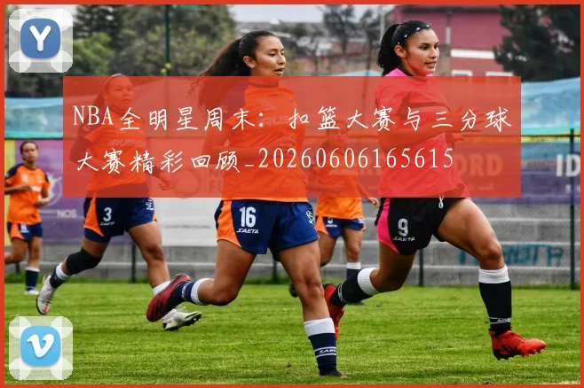 NBA全明星周末：扣篮大赛与三分球大赛精彩回顾_20260606165615