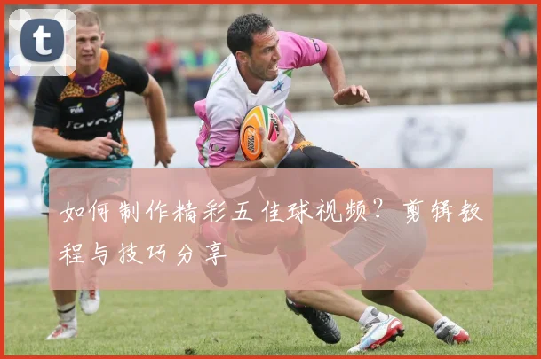如何制作精彩五佳球视频？剪辑教程与技巧分享