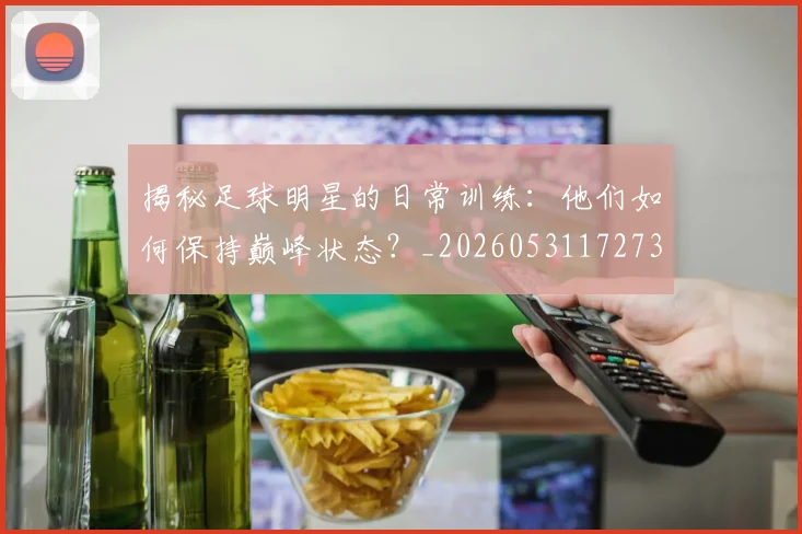 揭秘足球明星的日常训练：他们如何保持巅峰状态？_20260531172732