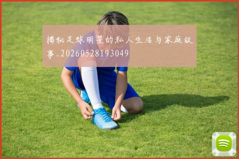 揭秘足球明星的私人生活与家庭故事_20260528193049