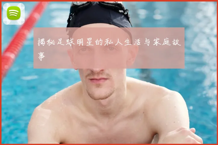 揭秘足球明星的私人生活与家庭故事