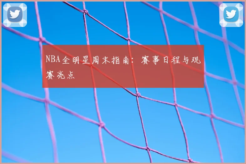 NBA全明星周末指南：赛事日程与观赛亮点