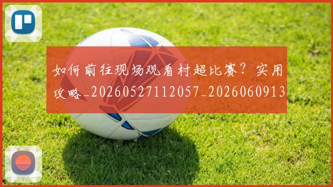 如何前往现场观看村超比赛？实用攻略_20260527112057_20260609132627