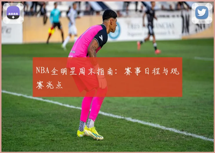 NBA全明星周末指南：赛事日程与观赛亮点