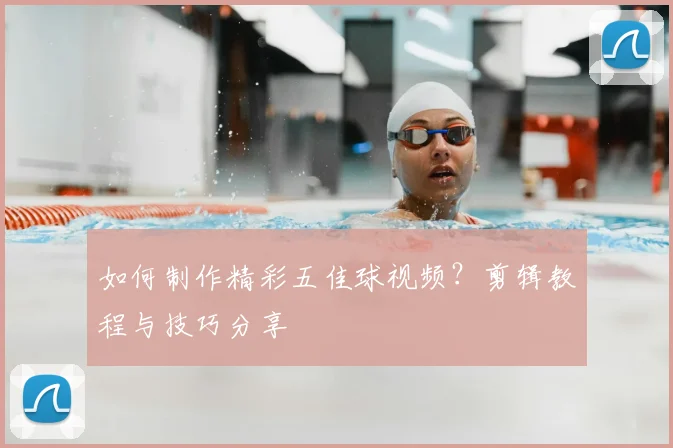 如何制作精彩五佳球视频?剪辑教程与技巧分享