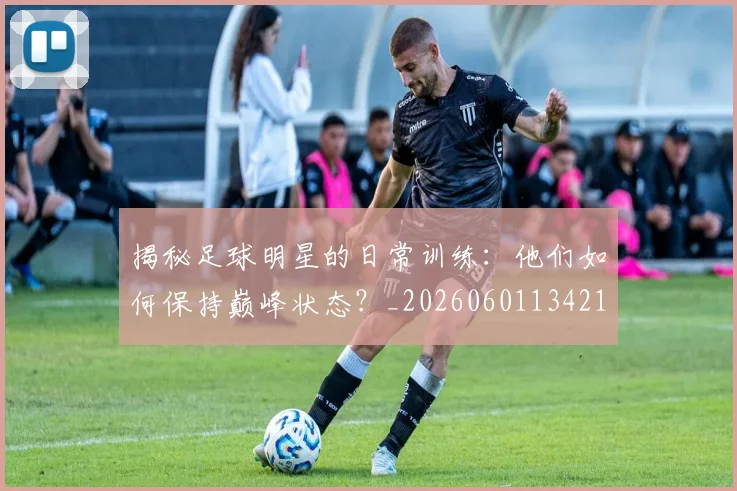 揭秘足球明星的日常训练：他们如何保持巅峰状态？_20260601134211