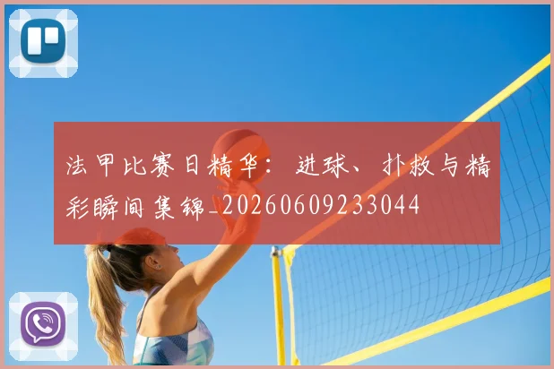 法甲比赛日精华：进球、扑救与精彩瞬间集锦_20260609233044