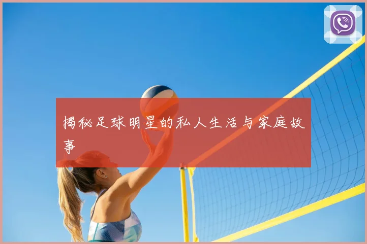 揭秘足球明星的私人生活与家庭故事