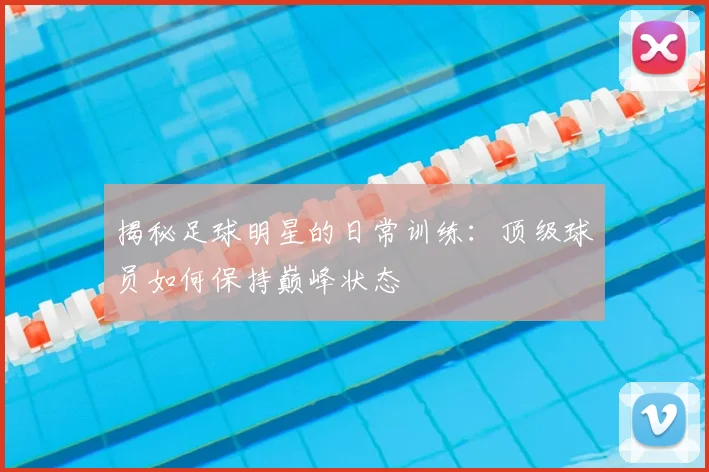 揭秘足球明星的日常训练:顶级球员如何保持巅峰状态