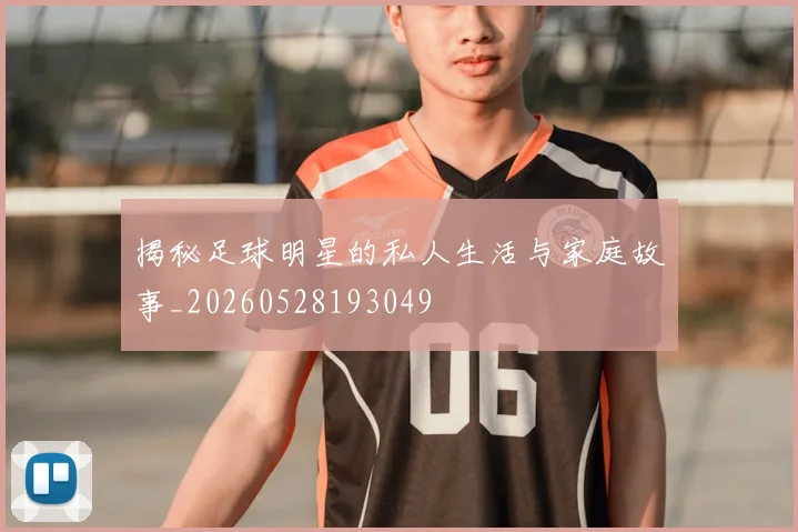 揭秘足球明星的私人生活与家庭故事_20260528193049