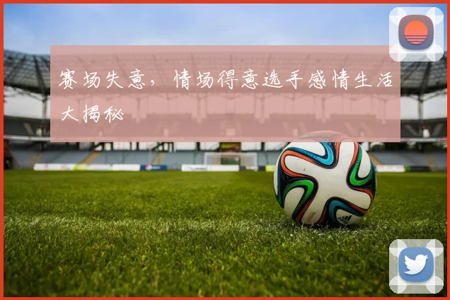 赛场失意，情场得意选手感情生活大揭秘