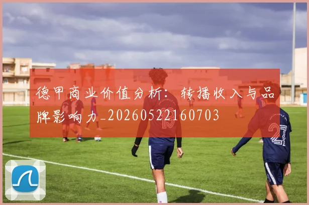 德甲商业价值分析：转播收入与品牌影响力_20260522160703