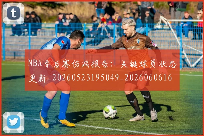 NBA季后赛伤病报告:关键球员状态更新_20260523195049_20260606165638