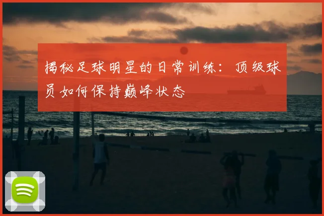 揭秘足球明星的日常训练:顶级球员如何保持巅峰状态