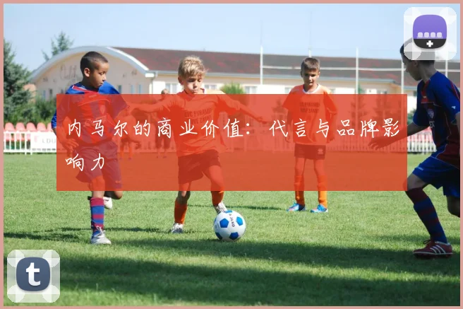 内马尔的商业价值：代言与品牌影响力