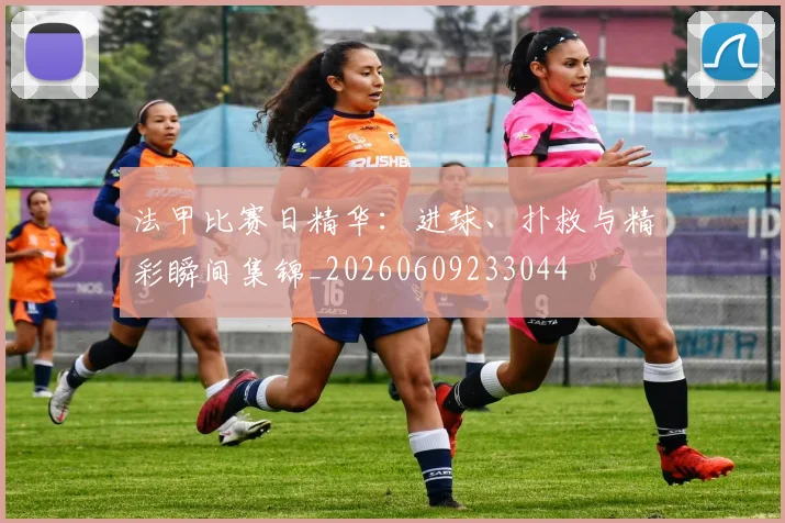 法甲比赛日精华：进球、扑救与精彩瞬间集锦_20260609233044