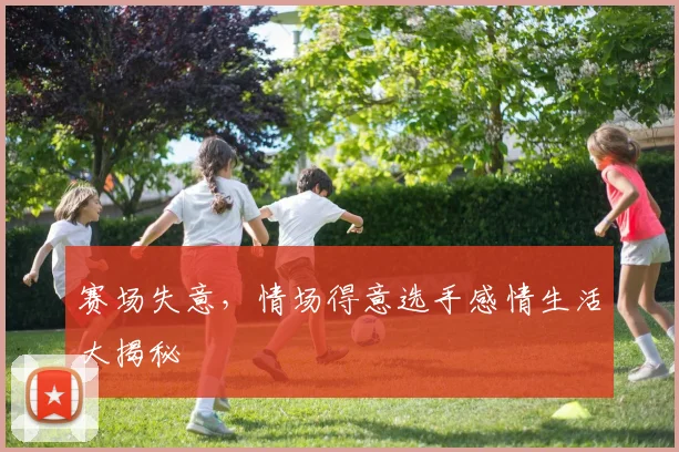 赛场失意,情场得意选手感情生活大揭秘