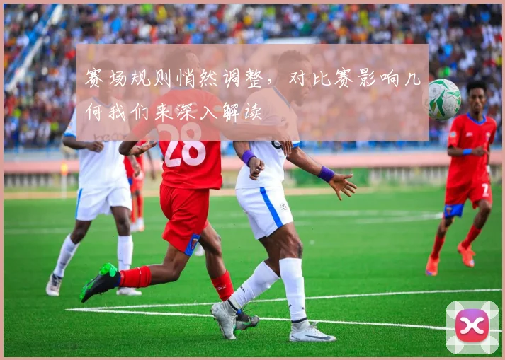 赛场规则悄然调整,对比赛影响几何我们来深入解读